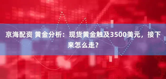 京海配资 黄金分析：现货黄金触及3500美元，接下来怎么走？