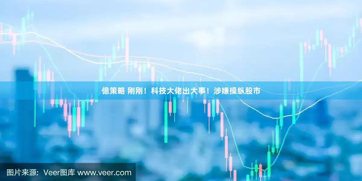 億策略 刚刚！科技大佬出大事！涉嫌操纵股市