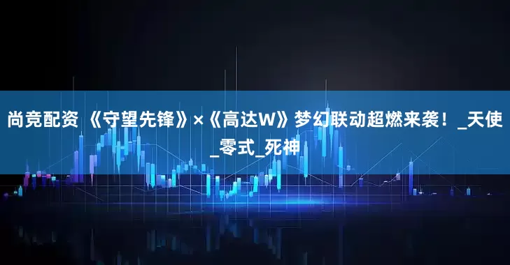 尚竞配资 《守望先锋》×《高达W》梦幻联动超燃来袭！_天使_零式_死神