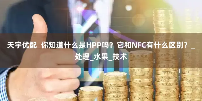 天宇优配  你知道什么是HPP吗？它和NFC有什么区别？_处理_水果_技术