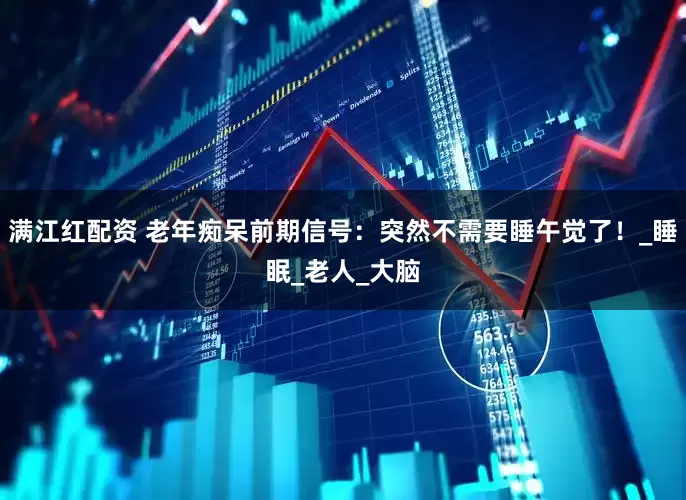 满江红配资 老年痴呆前期信号：突然不需要睡午觉了！_睡眠_老人_大脑