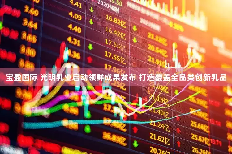 宝盈国际 光明乳业启动领鲜成果发布 打造覆盖全品类创新乳品