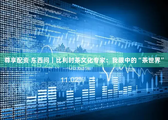 尊享配资 东西问｜比利时茶文化专家：我眼中的“茶世界”