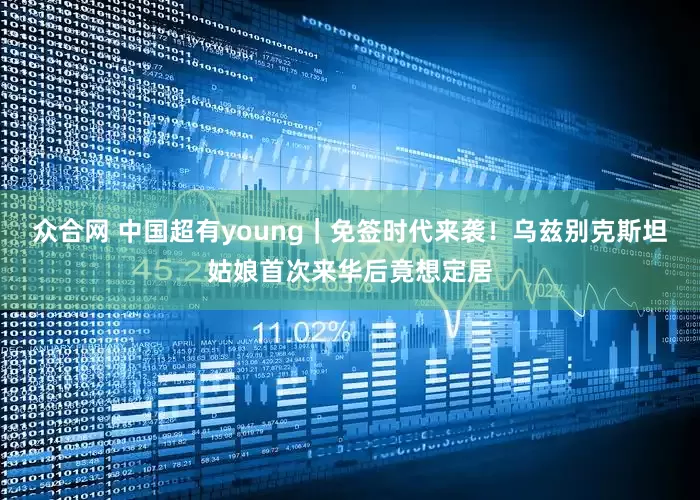 众合网 中国超有young｜免签时代来袭！乌兹别克斯坦姑娘首次来华后竟想定居