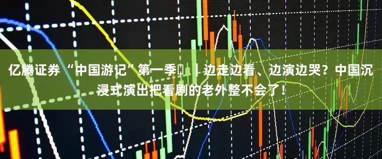 亿腾证券 “中国游记”第一季㉜｜边走边看、边演边哭？中国沉浸式演出把看剧的老外整不会了！