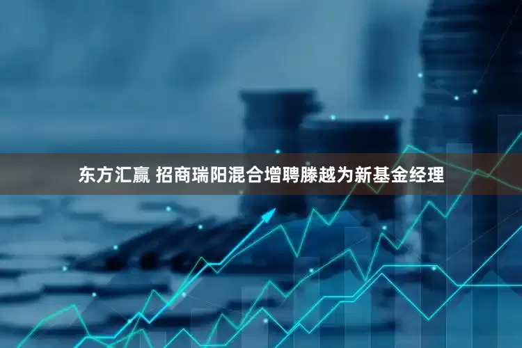 东方汇赢 招商瑞阳混合增聘滕越为新基金经理