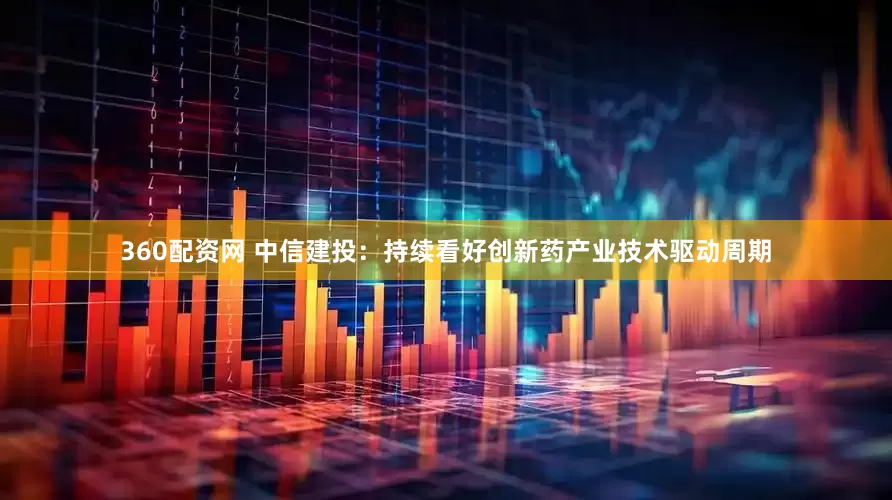 360配资网 中信建投：持续看好创新药产业技术驱动周期