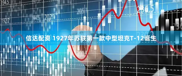 信达配资 1927年苏联第一款中型坦克T-12诞生