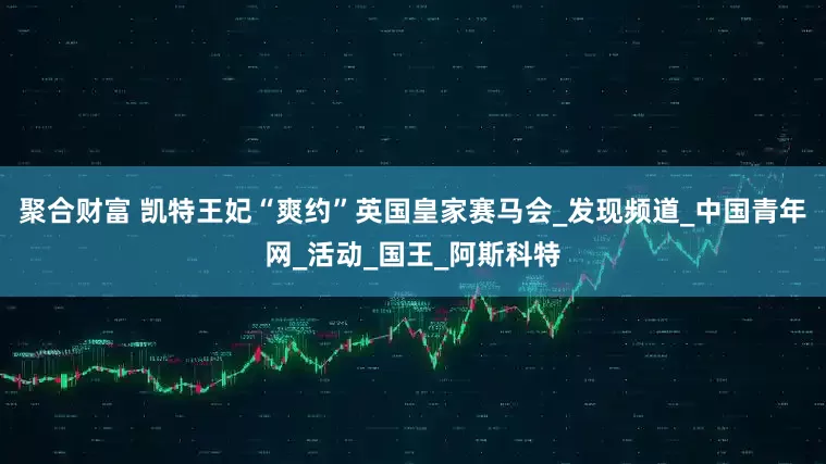 聚合财富 凯特王妃“爽约”英国皇家赛马会_发现频道_中国青年网_活动_国王_阿斯科特