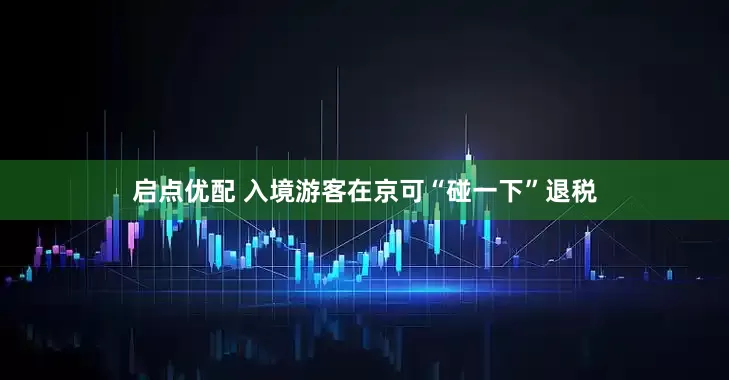 启点优配 入境游客在京可“碰一下”退税