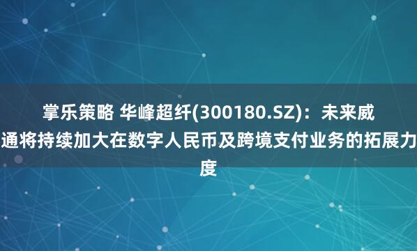掌乐策略 华峰超纤(300180.SZ)：未来威富通将持续加大在数字人民币及跨境支付业务的拓展力度