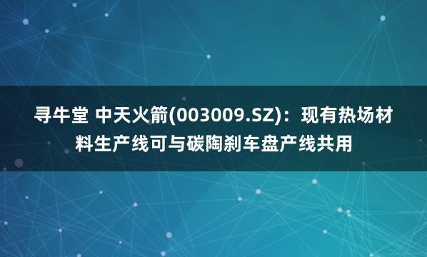 寻牛堂 中天火箭(003009.SZ)：现有热场材料生产线可与碳陶刹车盘产线共用
