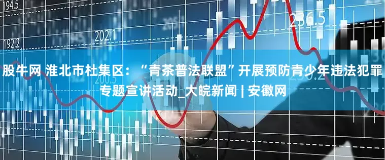 股牛网 淮北市杜集区：“青茶普法联盟”开展预防青少年违法犯罪专题宣讲活动_大皖新闻 | 安徽网