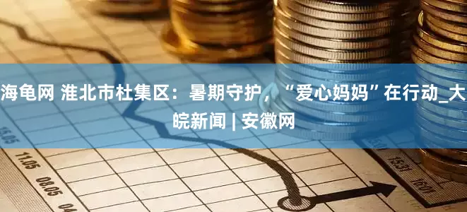 海龟网 淮北市杜集区：暑期守护，“爱心妈妈”在行动_大皖新闻 | 安徽网