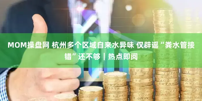 MOM操盘网 杭州多个区域自来水异味 仅辟谣“粪水管接错”还不够｜热点即阅
