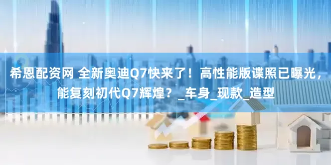 希恩配资网 全新奥迪Q7快来了！高性能版谍照已曝光，能复刻初代Q7辉煌？_车身_现款_造型