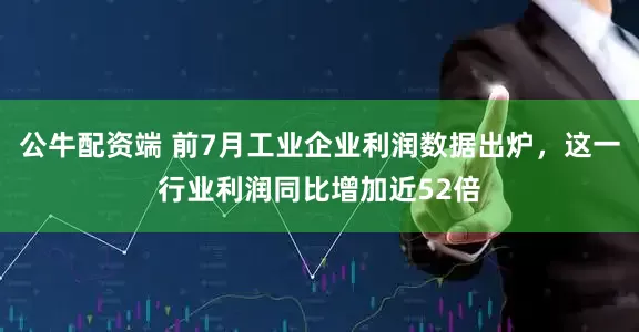 公牛配资端 前7月工业企业利润数据出炉，这一行业利润同比增加近52倍
