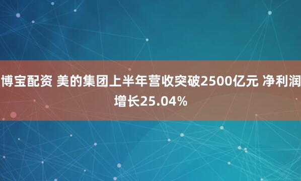 博宝配资 美的集团上半年营收突破2500亿元 净利润增长25.04%