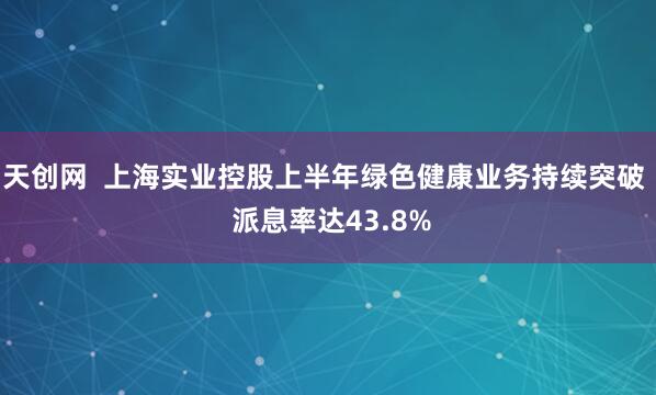 天创网  上海实业控股上半年绿色健康业务持续突破  派息率达43.8%
