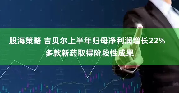 股海策略 吉贝尔上半年归母净利润增长22%  多款新药取得阶段性成果