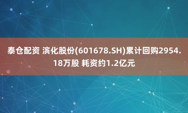 泰仓配资 滨化股份(601678.SH)累计回购2954.18万股 耗资约1.2亿元