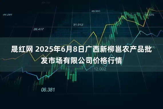 晟红网 2025年6月8日广西新柳邕农产品批发市场有限公司价格行情