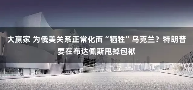 大赢家 为俄美关系正常化而“牺牲”乌克兰？特朗普要在布达佩斯甩掉包袱
