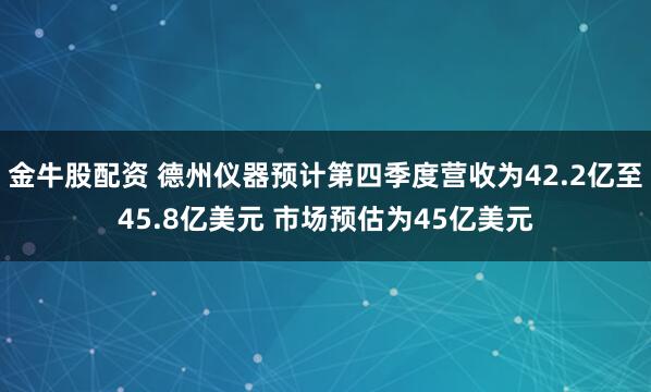 金牛股配资 德州仪器预计第四季度营收为42.2亿至45.8亿美元 市场预估为45亿美元
