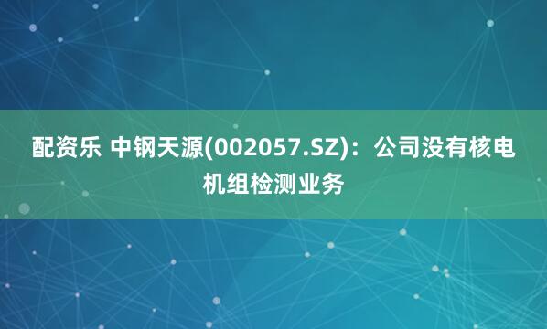 配资乐 中钢天源(002057.SZ)：公司没有核电机组检测业务