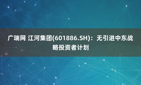 广瑞网 江河集团(601886.SH)：无引进中东战略投资者计划