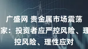 广盛网 贵金属市场震荡 业内专家：投资者应严控风险、理性应对