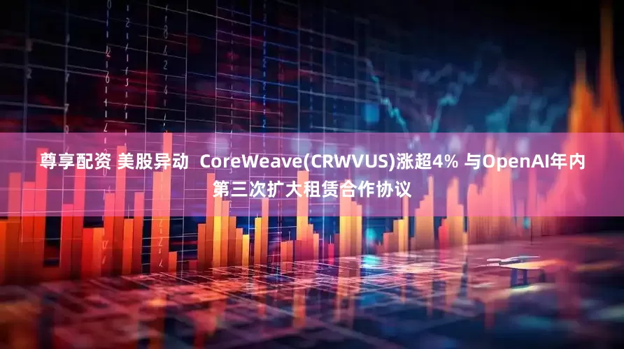 尊享配资 美股异动  CoreWeave(CRWVUS)涨超4% 与OpenAI年内第三次扩大租赁合作协议