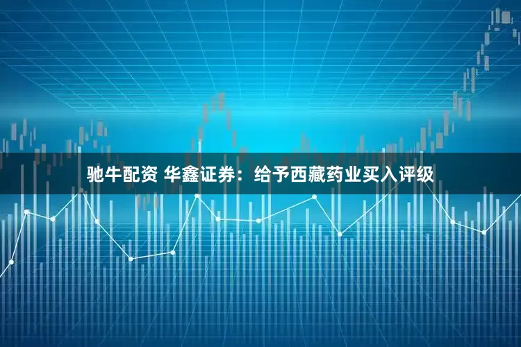 驰牛配资 华鑫证券：给予西藏药业买入评级