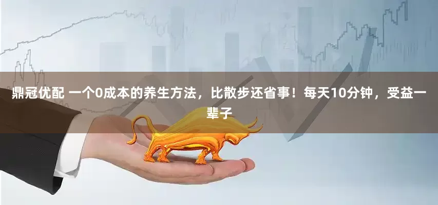 鼎冠优配 一个0成本的养生方法，比散步还省事！每天10分钟，受益一辈子
