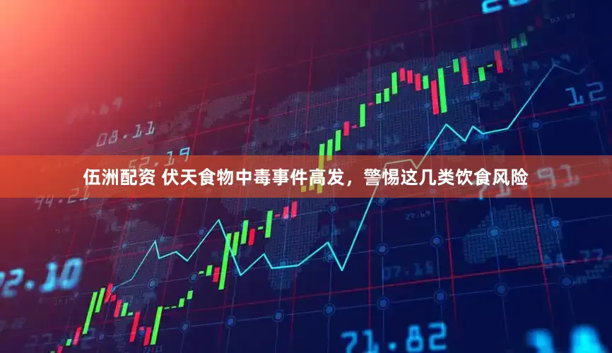 伍洲配资 伏天食物中毒事件高发，警惕这几类饮食风险