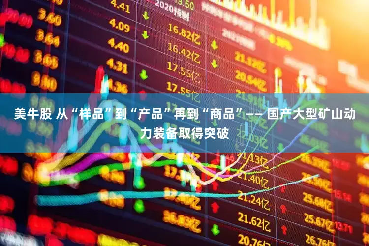 美牛股 从“样品”到“产品”再到“商品”—— 国产大型矿山动力装备取得突破