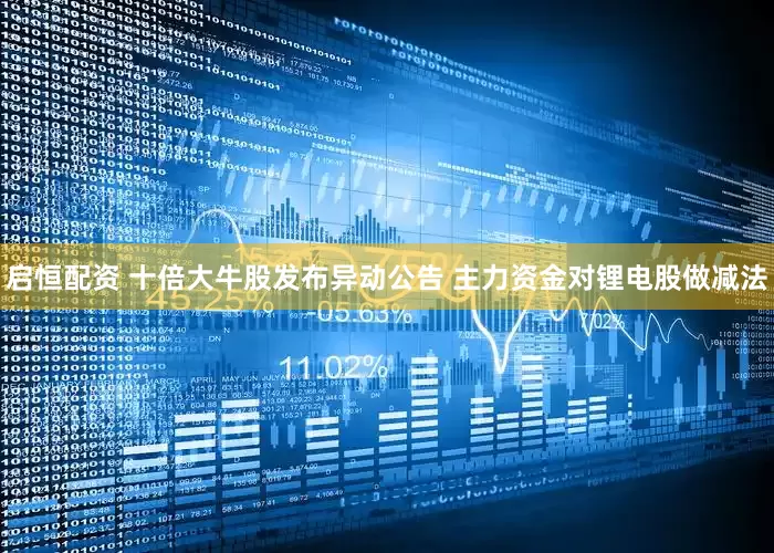 启恒配资 十倍大牛股发布异动公告 主力资金对锂电股做减法