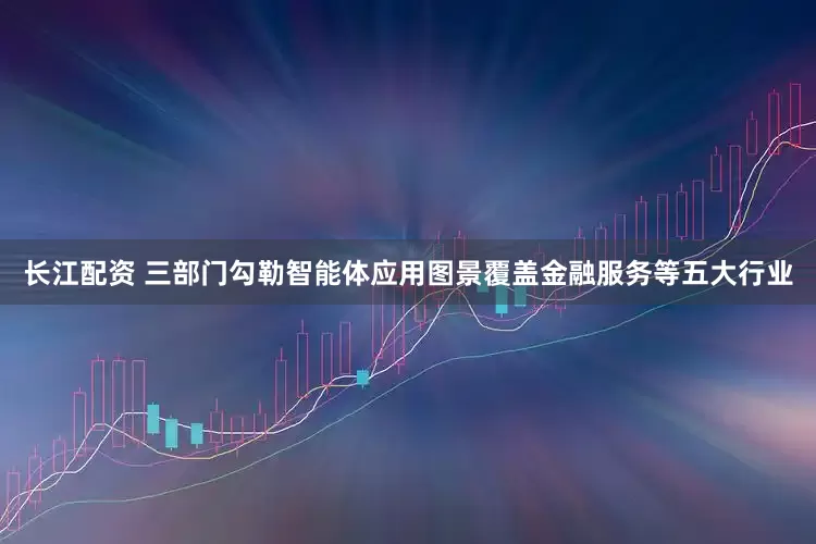 长江配资 三部门勾勒智能体应用图景覆盖金融服务等五大行业